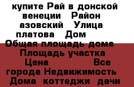 купите Рай в донской венеции › Район ­ азовский › Улица ­ платова › Дом ­ 182 › Общая площадь дома ­ 73 › Площадь участка ­ 30 › Цена ­ 550 000 - Все города Недвижимость » Дома, коттеджи, дачи продажа   . Адыгея респ.,Адыгейск г.